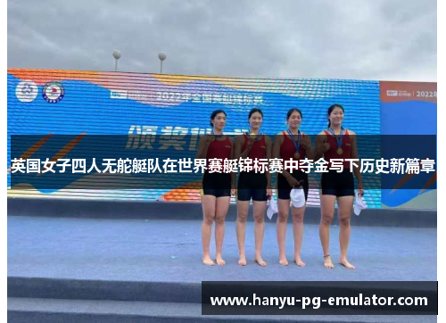 英国女子四人无舵艇队在世界赛艇锦标赛中夺金写下历史新篇章