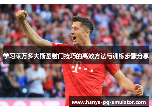 学习莱万多夫斯基射门技巧的高效方法与训练步骤分享