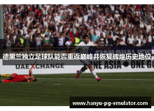 德黑兰独立足球队能否重返巅峰并恢复辉煌历史地位