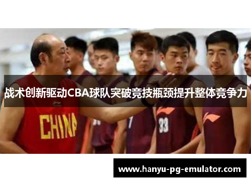 战术创新驱动CBA球队突破竞技瓶颈提升整体竞争力