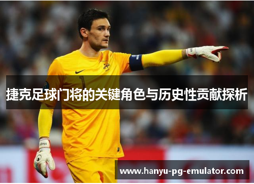 捷克足球门将的关键角色与历史性贡献探析