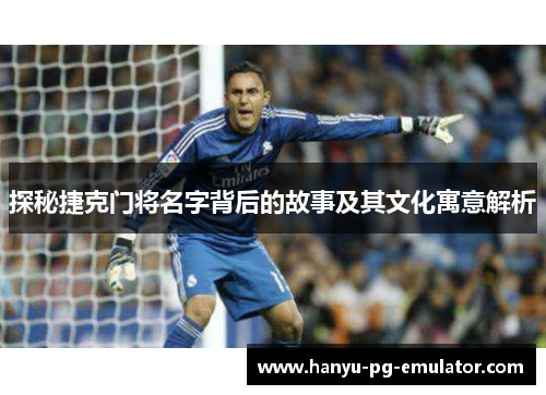 探秘捷克门将名字背后的故事及其文化寓意解析