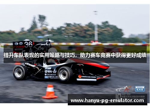 提升车队表现的实用策略与技巧，助力赛车竞赛中获得更好成绩