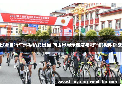 欧洲自行车环赛精彩纷呈 向世界展示速度与激情的极限挑战
