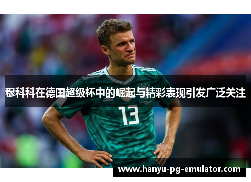穆科科在德国超级杯中的崛起与精彩表现引发广泛关注