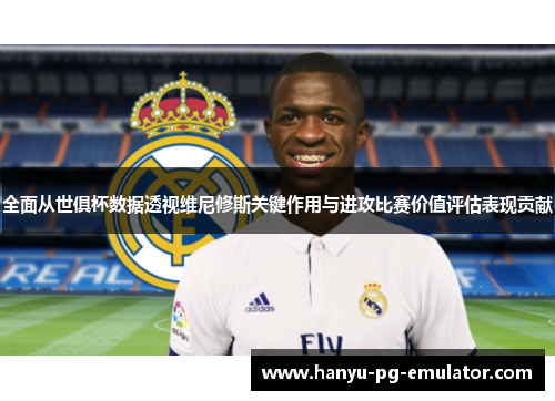 全面从世俱杯数据透视维尼修斯关键作用与进攻比赛价值评估表现贡献