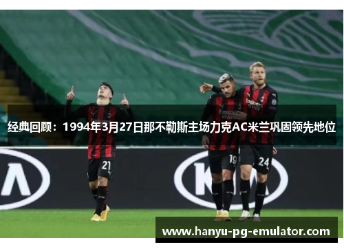 经典回顾：1994年3月27日那不勒斯主场力克AC米兰巩固领先地位