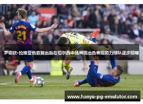 罗密欧·拉维亚伤愈复出后在切尔西中场展现出色表现助力球队逐步回暖