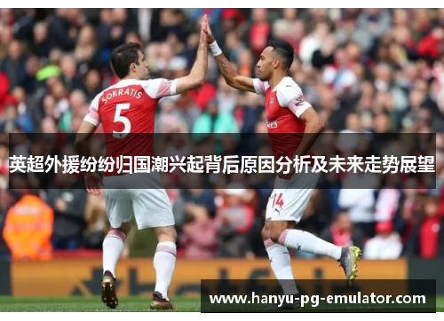 英超外援纷纷归国潮兴起背后原因分析及未来走势展望