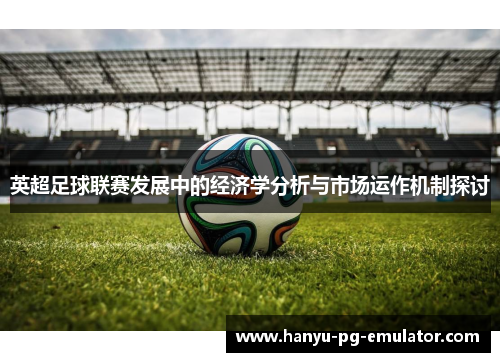 英超足球联赛发展中的经济学分析与市场运作机制探讨