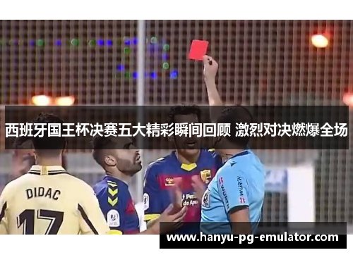 西班牙国王杯决赛五大精彩瞬间回顾 激烈对决燃爆全场 西班牙国王杯决赛五大精彩瞬间回顾 激烈对决燃爆全场