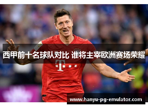 西甲前十名球队对比 谁将主宰欧洲赛场荣耀 西甲前十名球队对比 谁将主宰欧洲赛场荣耀