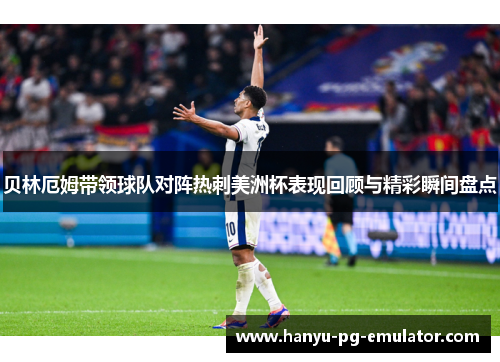 贝林厄姆带领球队对阵热刺美洲杯表现回顾与精彩瞬间盘点 贝林厄姆带领球队对阵热刺美洲杯表现回顾与精彩瞬间盘点