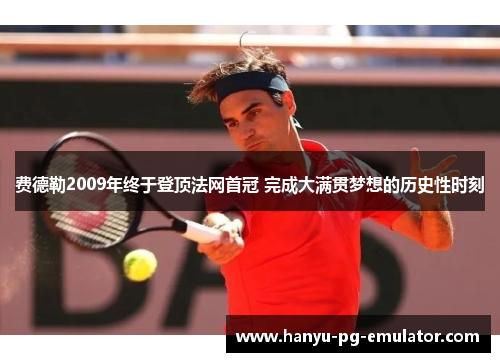 费德勒2009年终于登顶法网首冠 完成大满贯梦想的历史性时刻 费德勒2009年终于登顶法网首冠 完成大满贯梦想的历史性时刻