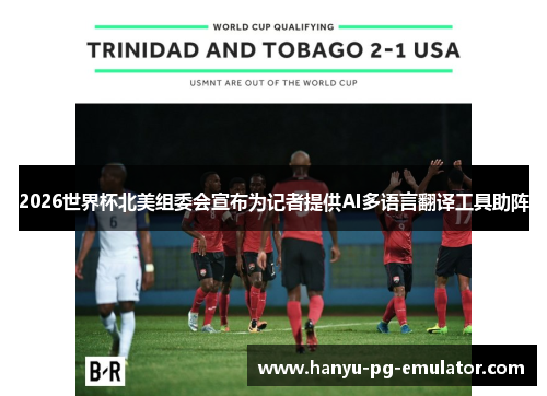 2026世界杯北美组委会宣布为记者提供AI多语言翻译工具助阵 2026世界杯北美组委会宣布为记者提供AI多语言翻译工具助阵