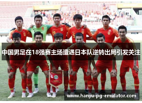 中国男足在18强赛主场遭遇日本队逆转出局引发关注 中国男足在18强赛主场遭遇日本队逆转出局引发关注